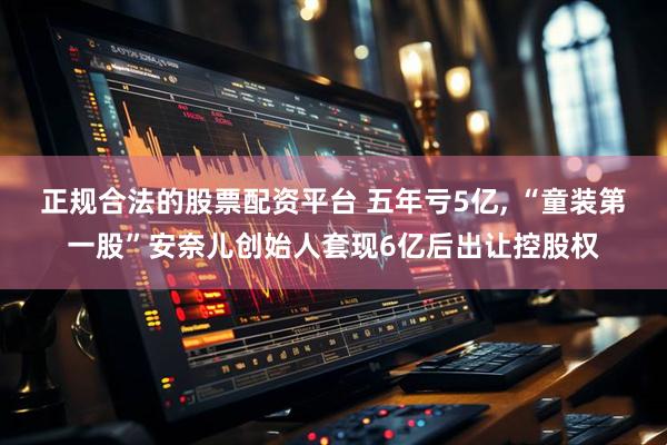 正规合法的股票配资平台 五年亏5亿, “童装第一股”安奈儿创始人套现6亿后出让控股权
