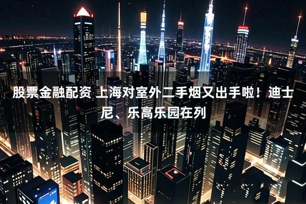 股票金融配资 上海对室外二手烟又出手啦！迪士尼、乐高乐园在列