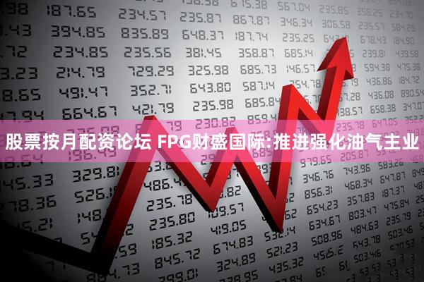 股票按月配资论坛 FPG财盛国际:推进强化油气主业