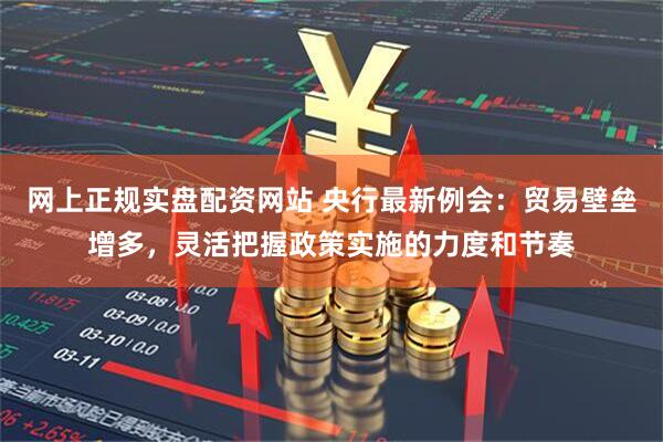 网上正规实盘配资网站 央行最新例会：贸易壁垒增多，灵活把握政策实施的力度和节奏