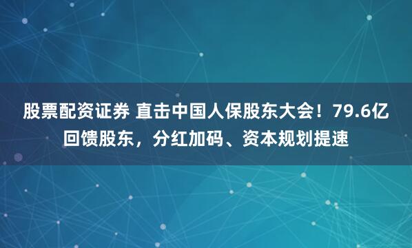 股票配资证券 直击中国人保股东大会！79.6亿回馈股东，分红加码、资本规划提速