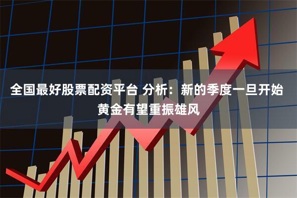 全国最好股票配资平台 分析：新的季度一旦开始 黄金有望重振雄风