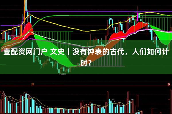 壹配资网门户 文史丨没有钟表的古代，人们如何计时？