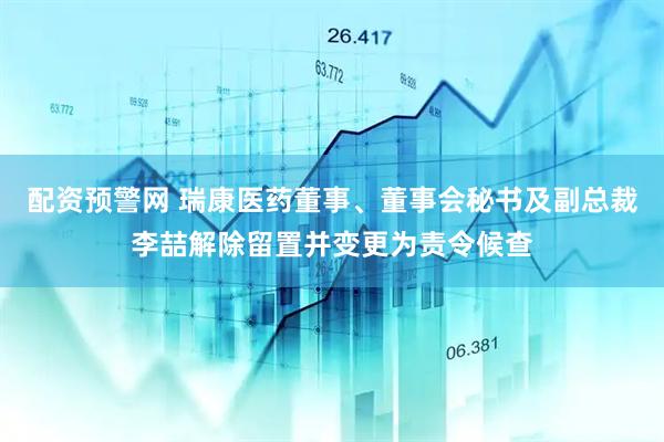 配资预警网 瑞康医药董事、董事会秘书及副总裁李喆解除留置并变更为责令候查