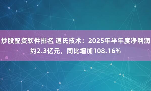 炒股配资软件排名 道氏技术：2025年半年度净利润约2.3亿元，同比增加108.16%